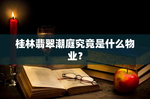 桂林翡翠潮庭究竟是什么物业？