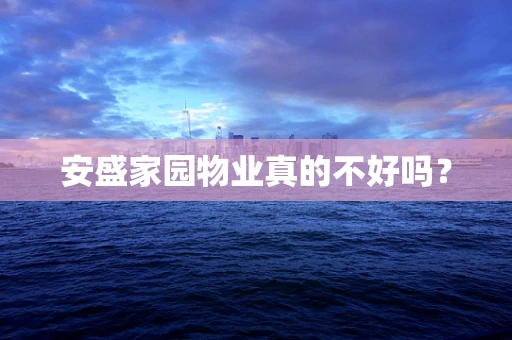 安盛家园物业真的不好吗？
