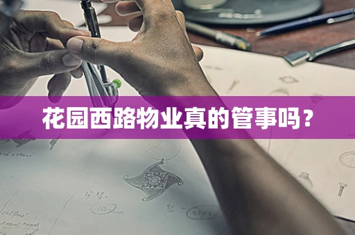 花园西路物业真的管事吗？