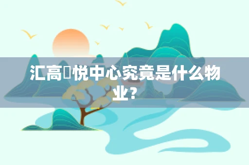 汇高栢悦中心究竟是什么物业？
