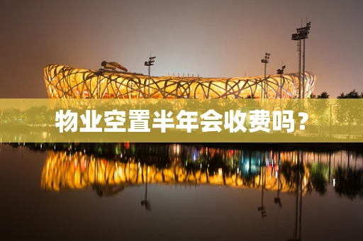物业空置半年会收费吗？