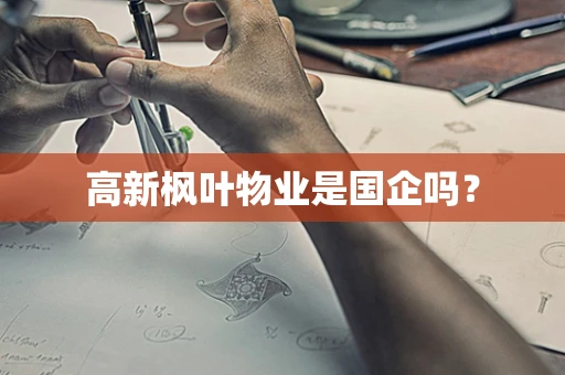 高新枫叶物业是国企吗？