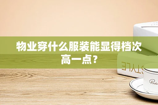 物业穿什么服装能显得档次高一点？