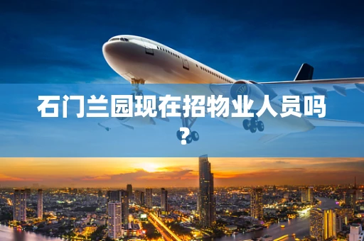 石门兰园现在招物业人员吗？