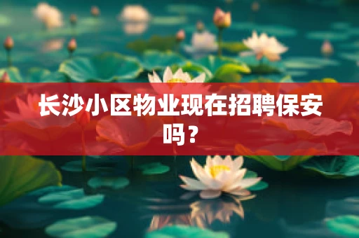 长沙小区物业现在招聘保安吗？