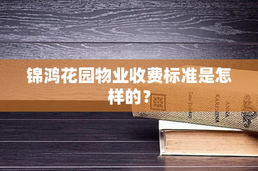 锦鸿花园物业收费标准是怎样的？