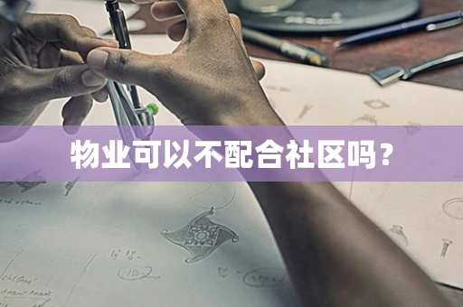 物业可以不配合社区吗？