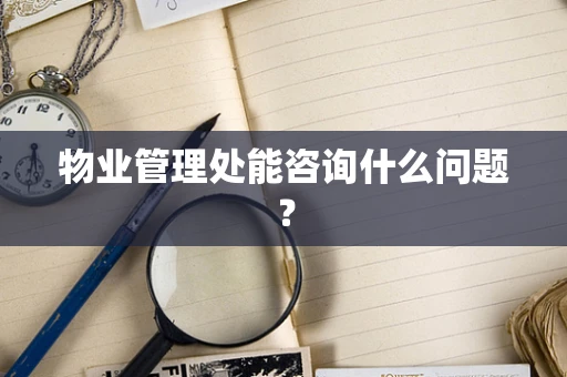 物业管理处能咨询什么问题？