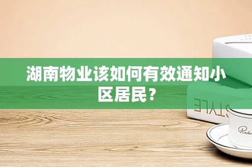 湖南物业该如何有效通知小区居民？
