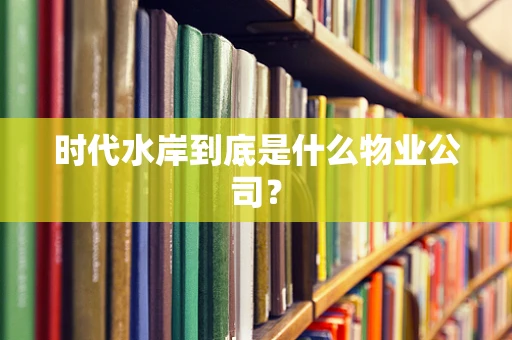 时代水岸到底是什么物业公司？