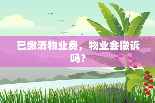已缴清物业费，物业会撤诉吗？