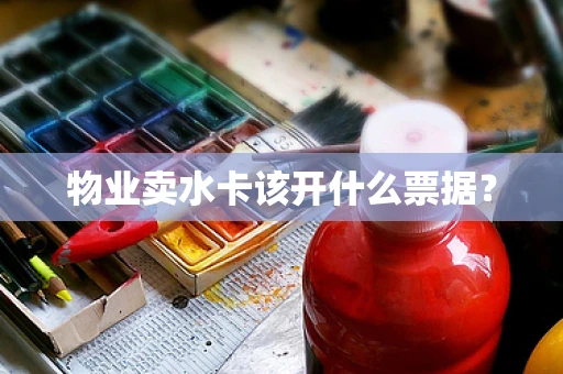 物业卖水卡该开什么票据？