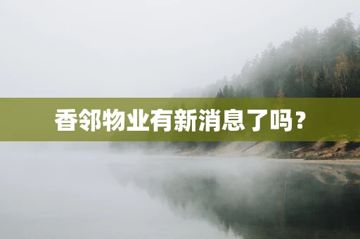 香邻物业有新消息了吗？