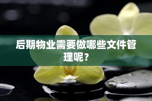 后期物业需要做哪些文件管理呢？