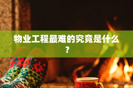 物业工程最难的究竟是什么？
