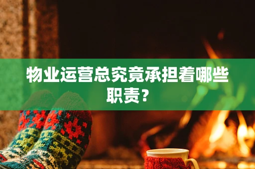 物业运营总究竟承担着哪些职责？