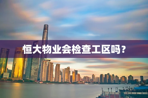 恒大物业会检查工区吗？