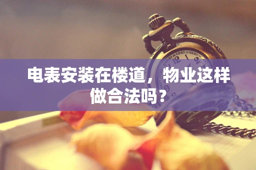 电表安装在楼道，物业这样做合法吗？
