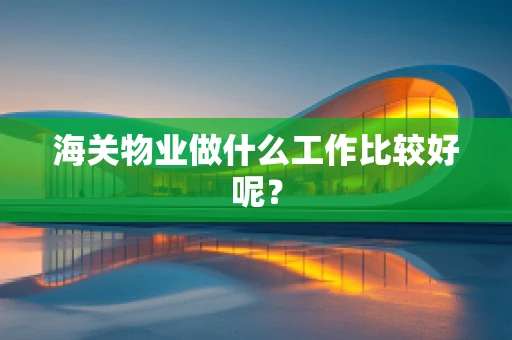 海关物业做什么工作比较好呢？