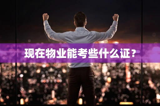 现在物业能考些什么证？