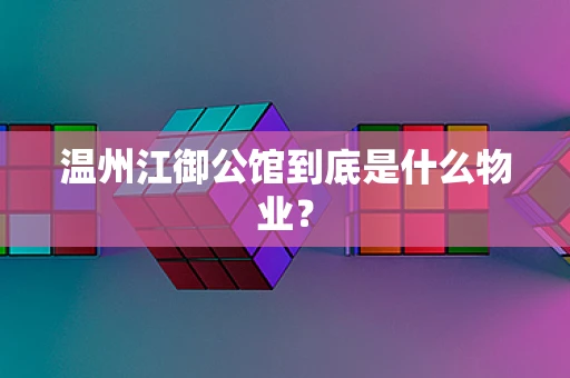 温州江御公馆到底是什么物业？