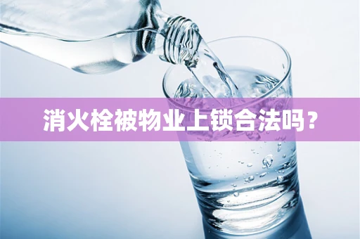 消火栓被物业上锁合法吗？