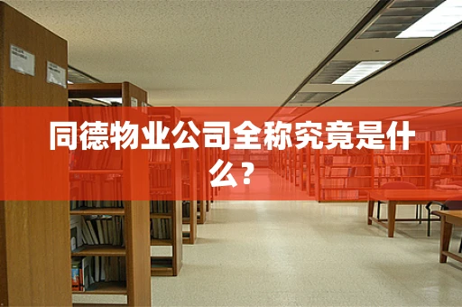 同德物业公司全称究竟是什么？
