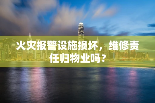 火灾报警设施损坏，维修责任归物业吗？