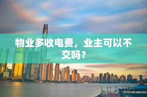 物业多收电费，业主可以不交吗？