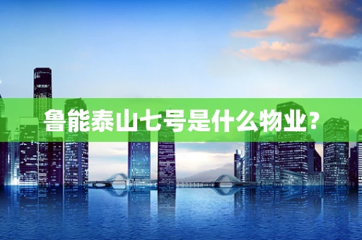 鲁能泰山七号是什么物业？