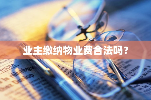 业主缴纳物业费合法吗？