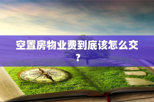 空置房物业费到底该怎么交？