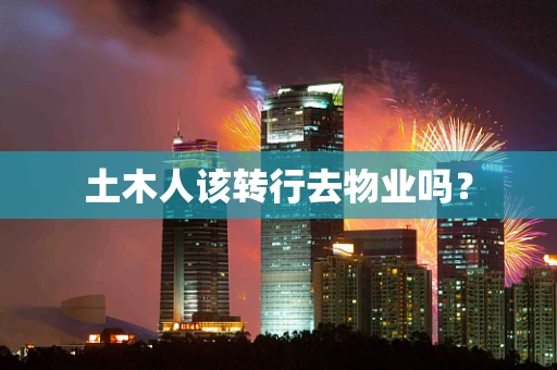 土木人该转行去物业吗？