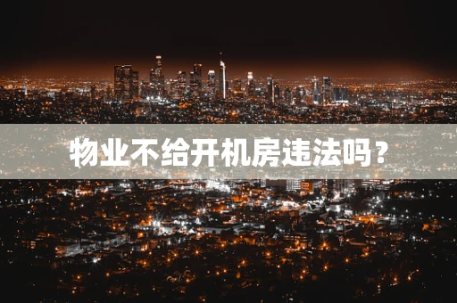 物业不给开机房违法吗？