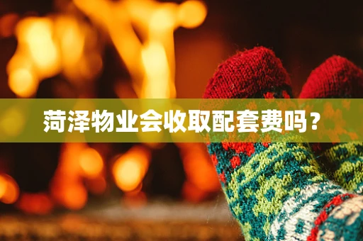 菏泽物业会收取配套费吗？