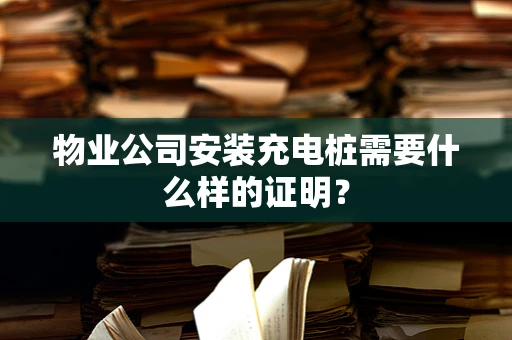 物业公司安装充电桩需要什么样的证明？