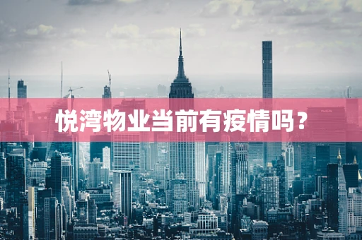 悦湾物业当前有疫情吗？