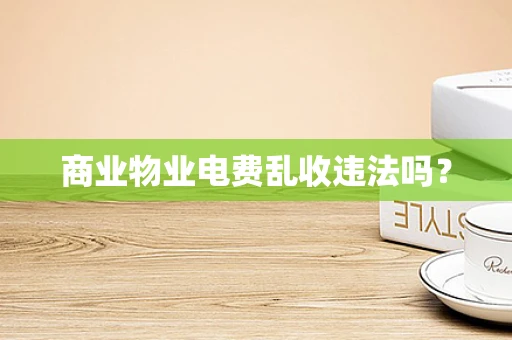 商业物业电费乱收违法吗？