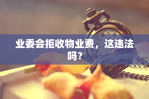 业委会拒收物业费，这违法吗？