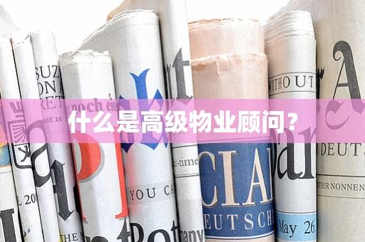 什么是高级物业顾问？