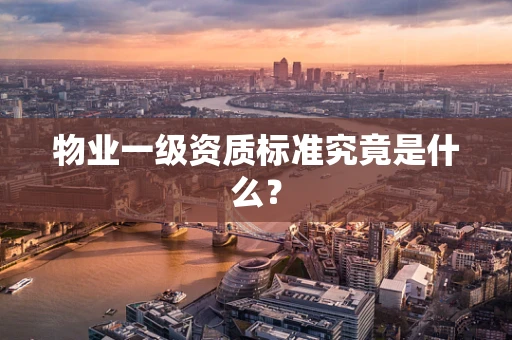 物业一级资质标准究竟是什么？