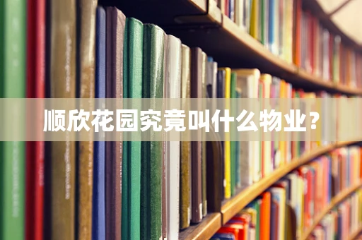 顺欣花园究竟叫什么物业？
