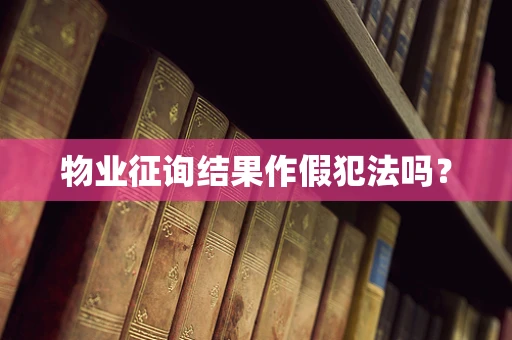 物业征询结果作假犯法吗？