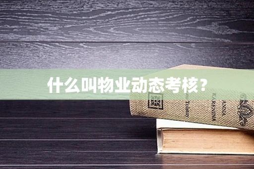 什么叫物业动态考核？