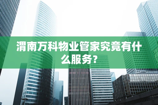 渭南万科物业管家究竟有什么服务？