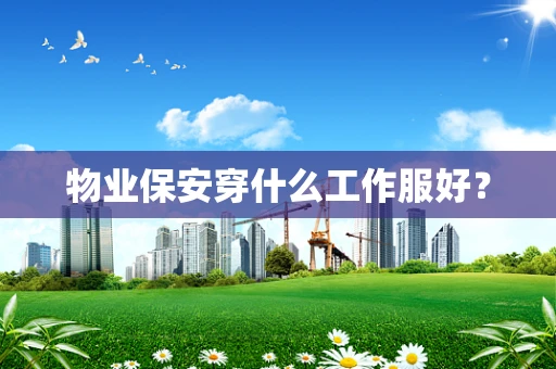 物业保安穿什么工作服好？