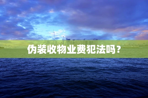 伪装收物业费犯法吗？