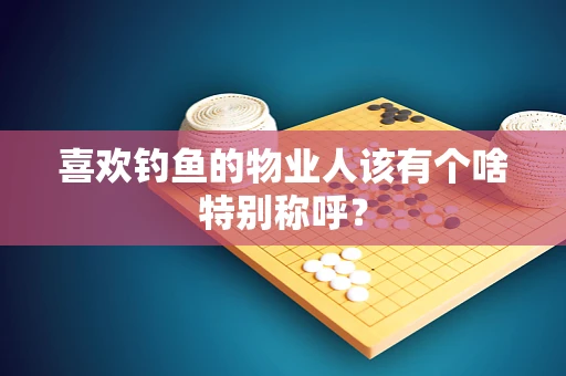 喜欢钓鱼的物业人该有个啥特别称呼？