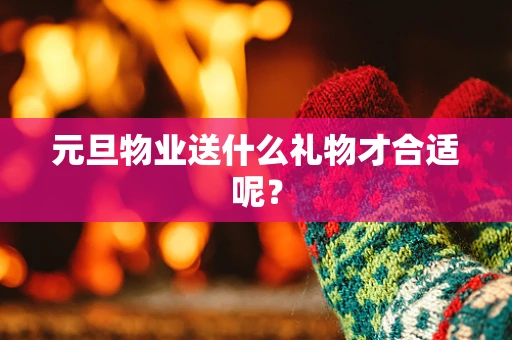 元旦物业送什么礼物才合适呢？
