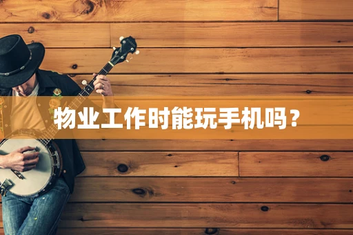 物业工作时能玩手机吗？